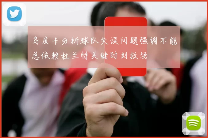 乌度卡分析球队失误问题强调不能总依赖杜兰特关键时刻救场